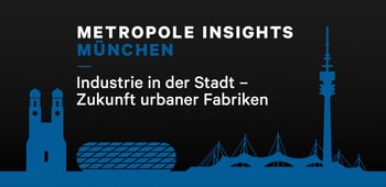 Metropole Insights München: Industrie in der Stadt - Zukunft urbaner Fabriken