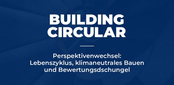 Perspektivenwechsel: Lebenszyklus, klimaneutrales Bauen & Bewertungsdschungel